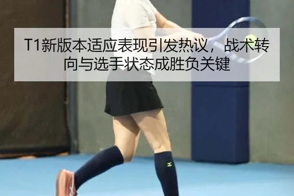 T1新版本适应表现引发热议，战术转向与选手状态成胜负关键